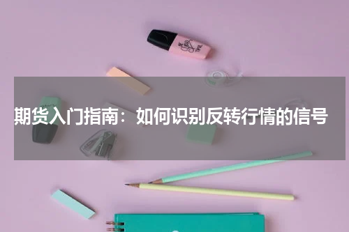  期货入门指南：如何识别反转行情的信号