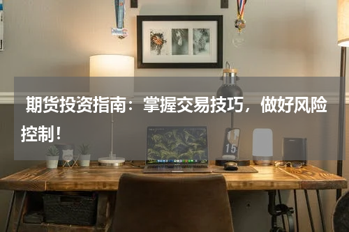  期货投资指南：掌握交易技巧，做好风险控制！