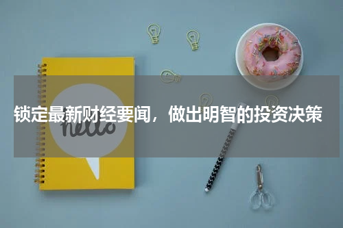  锁定最新财经要闻，做出明智的投资决策