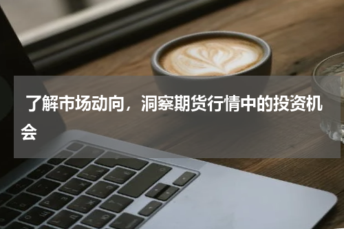  了解市场动向，洞察期货行情中的投资机会
