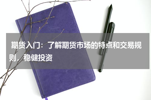  期货入门：了解期货市场的特点和交易规则，稳健投资