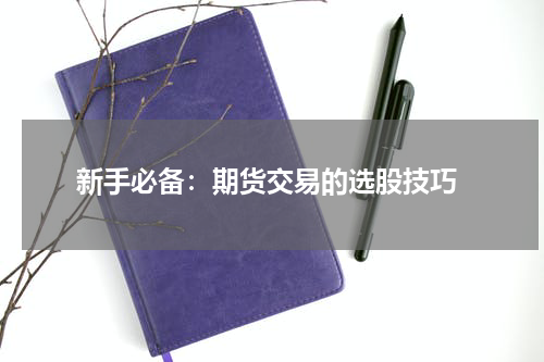  新手必备：期货交易的选股技巧
