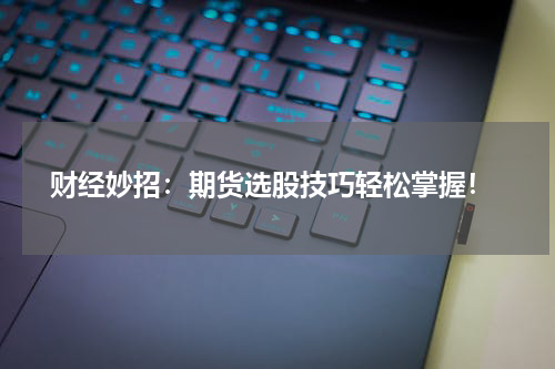  财经妙招：期货选股技巧轻松掌握！