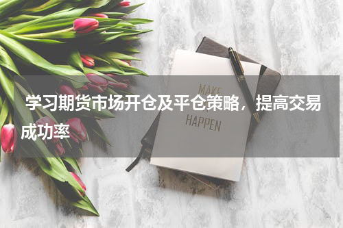  学习期货市场开仓及平仓策略，提高交易成功率