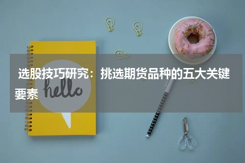  选股技巧研究：挑选期货品种的五大关键要素