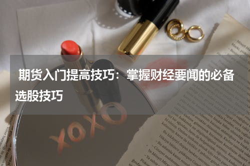  期货入门提高技巧：掌握财经要闻的必备选股技巧