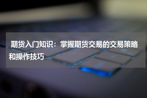  期货入门知识：掌握期货交易的交易策略和操作技巧