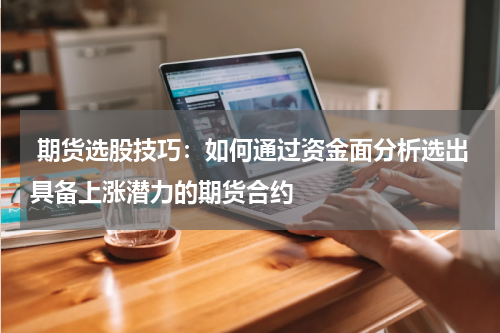  期货选股技巧：如何通过资金面分析选出具备上涨潜力的期货合约