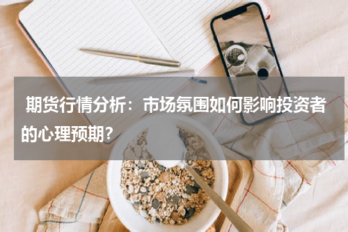  期货行情分析：市场氛围如何影响投资者的心理预期？