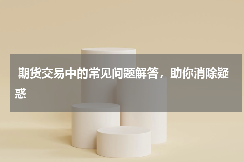  期货交易中的常见问题解答，助你消除疑惑