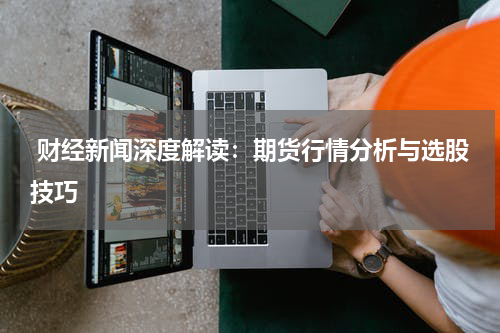  财经新闻深度解读：期货行情分析与选股技巧