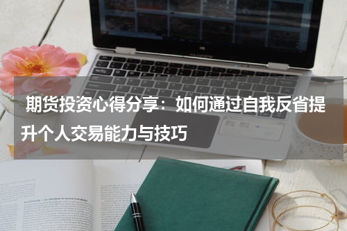  期货投资心得分享：如何通过自我反省提升个人交易能力与技巧