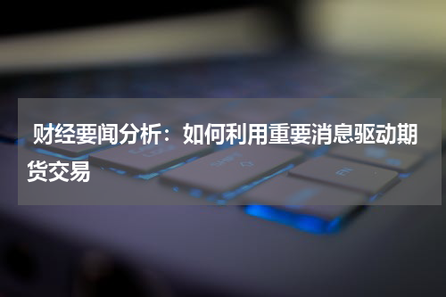  财经要闻分析：如何利用重要消息驱动期货交易