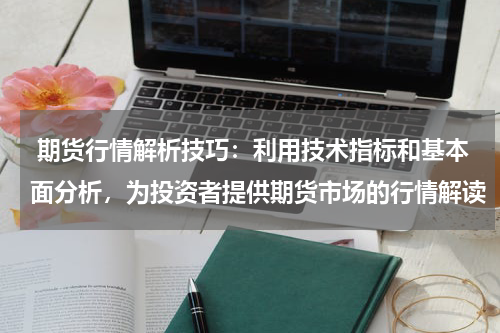  期货行情解析技巧：利用技术指标和基本面分析，为投资者提供期货市场的行情解读