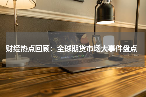  财经热点回顾：全球期货市场大事件盘点