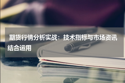  期货行情分析实战：技术指标与市场资讯结合运用