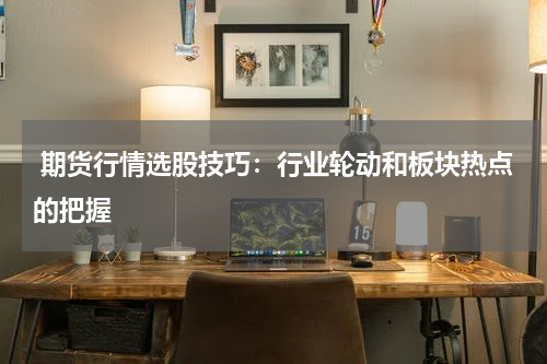  期货行情选股技巧：行业轮动和板块热点的把握