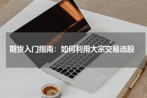  期货入门指南：如何利用大宗交易选股