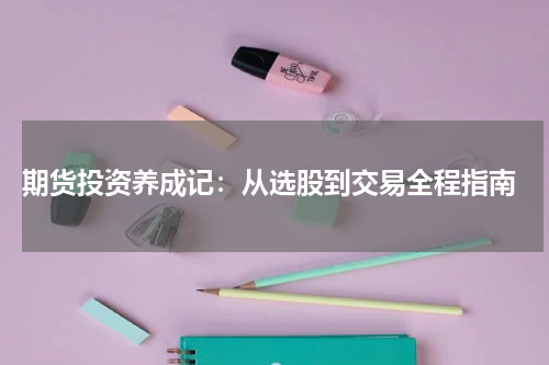 期货投资养成记：从选股到交易全程指南