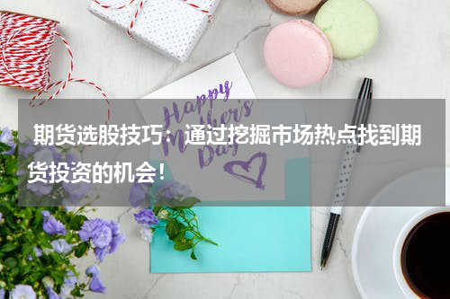  期货选股技巧：通过挖掘市场热点找到期货投资的机会！