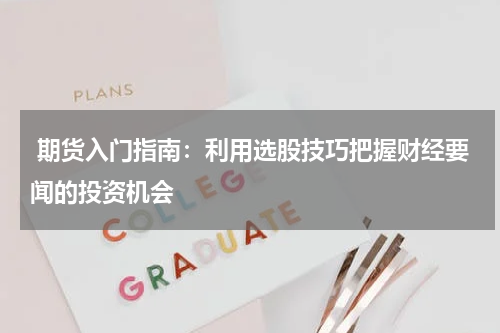  期货入门指南：利用选股技巧把握财经要闻的投资机会