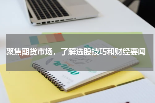  聚焦期货市场，了解选股技巧和财经要闻