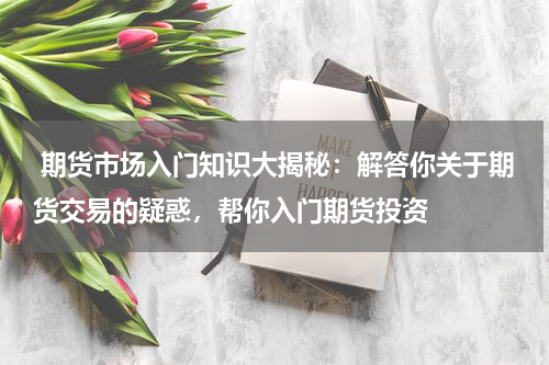  期货市场入门知识大揭秘：解答你关于期货交易的疑惑，帮你入门期货投资