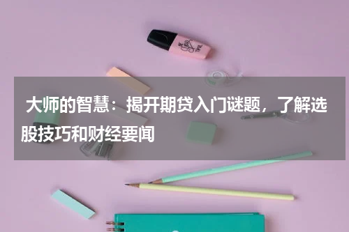 大师的智慧：揭开期贷入门谜题，了解选股技巧和财经要闻