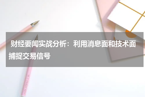  财经要闻实战分析：利用消息面和技术面捕捉交易信号