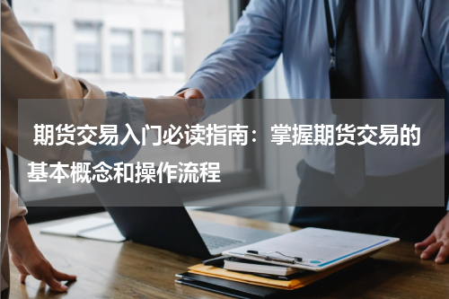  期货交易入门必读指南：掌握期货交易的基本概念和操作流程