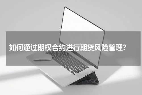 如何通过期权合约进行期货风险管理？