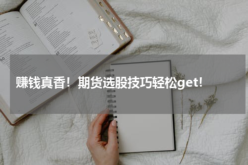  赚钱真香！期货选股技巧轻松get！