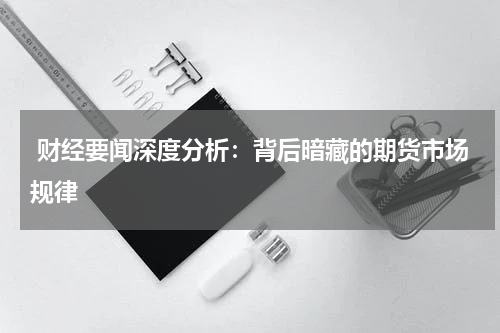  财经要闻深度分析：背后暗藏的期货市场规律