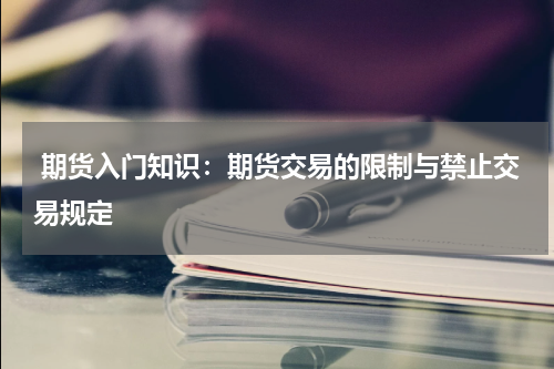  期货入门知识：期货交易的限制与禁止交易规定