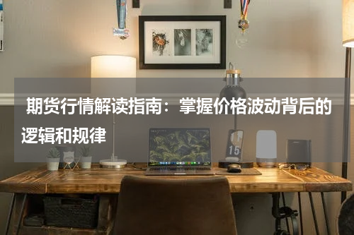  期货行情解读指南：掌握价格波动背后的逻辑和规律