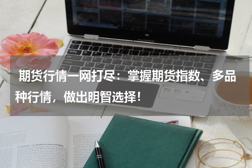  期货行情一网打尽：掌握期货指数、多品种行情，做出明智选择！