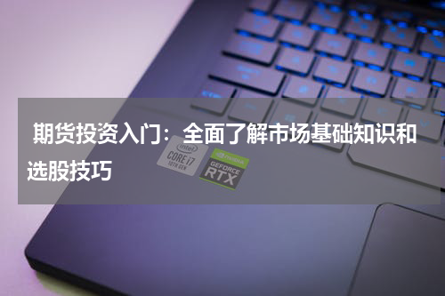  期货投资入门：全面了解市场基础知识和选股技巧