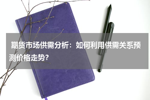  期货市场供需分析：如何利用供需关系预测价格走势？