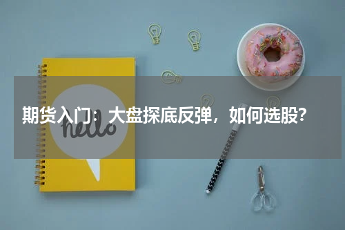  期货入门：大盘探底反弹，如何选股？