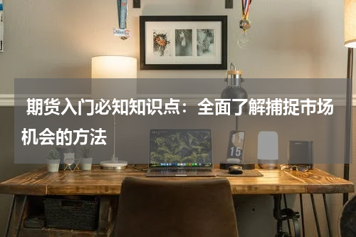  期货入门必知知识点：全面了解捕捉市场机会的方法