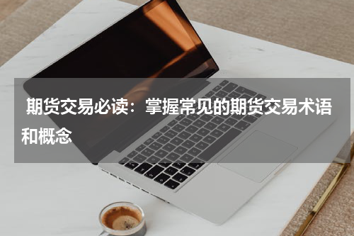  期货交易必读：掌握常见的期货交易术语和概念