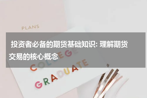  投资者必备的期货基础知识: 理解期货交易的核心概念