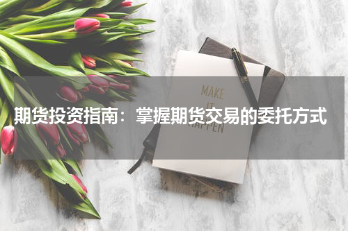  期货投资指南：掌握期货交易的委托方式