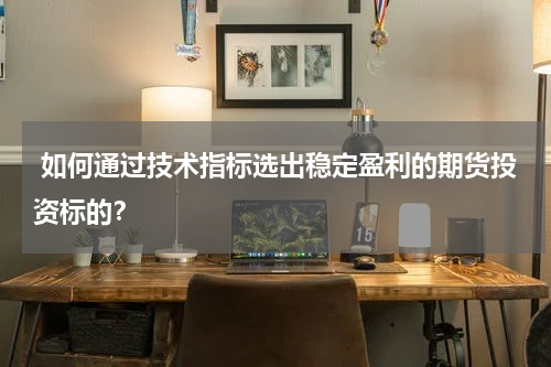  如何通过技术指标选出稳定盈利的期货投资标的？