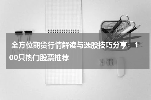  全方位期货行情解读与选股技巧分享：100只热门股票推荐