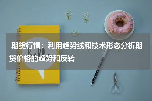  期货行情：利用趋势线和技术形态分析期货价格的趋势和反转