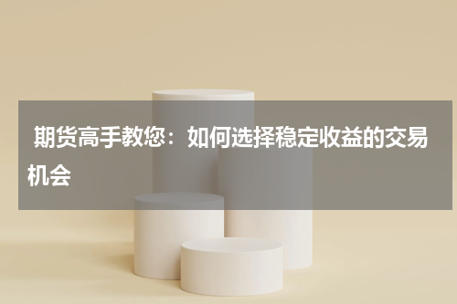  期货高手教您：如何选择稳定收益的交易机会