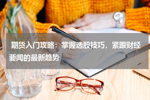  期货入门攻略：掌握选股技巧，紧跟财经要闻的最新趋势