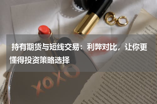  持有期货与短线交易：利弊对比，让你更懂得投资策略选择