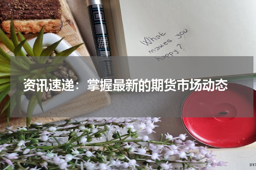  资讯速递：掌握最新的期货市场动态